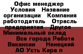 Офис-менеджер. Условия › Название организации ­ Компания-работодатель › Отрасль предприятия ­ Другое › Минимальный оклад ­ 18 000 - Все города Работа » Вакансии   . Ненецкий АО,Усть-Кара п.